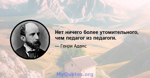 Нет ничего более утомительного, чем педагог из педагоги.