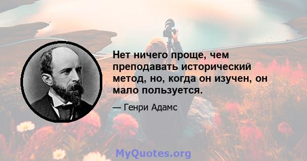 Нет ничего проще, чем преподавать исторический метод, но, когда он изучен, он мало пользуется.