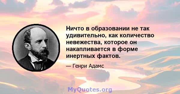 Ничто в образовании не так удивительно, как количество невежества, которое он накапливается в форме инертных фактов.