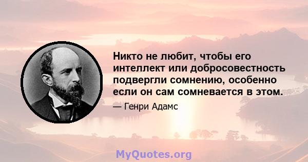 Никто не любит, чтобы его интеллект или добросовестность подвергли сомнению, особенно если он сам сомневается в этом.