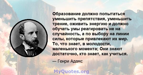 Образование должно попытаться уменьшить препятствия, уменьшить трение, оживить энергию и должно обучать умы реагировать не на случайность, а по выбору на линии силы, которые привлекают их мир. То, что знает, в