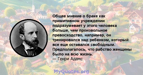 Общее мнение о браке как примитивном учреждении подразумевает у этого человека больше, чем произвольное превосходство, например, он тренировался над ребенком, который все еще оставался свободным. Предполагалось, что