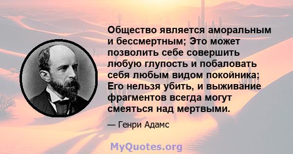 Общество является аморальным и бессмертным; Это может позволить себе совершить любую глупость и побаловать себя любым видом покойника; Его нельзя убить, и выживание фрагментов всегда могут смеяться над мертвыми.