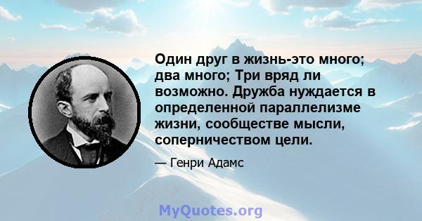 Один друг в жизнь-это много; два много; Три вряд ли возможно. Дружба нуждается в определенной параллелизме жизни, сообществе мысли, соперничеством цели.