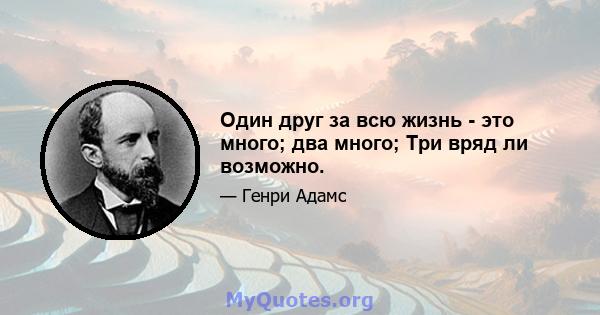 Один друг за всю жизнь - это много; два много; Три вряд ли возможно.