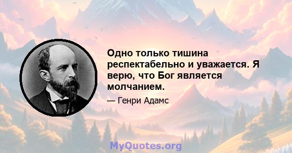 Одно только тишина респектабельно и уважается. Я верю, что Бог является молчанием.