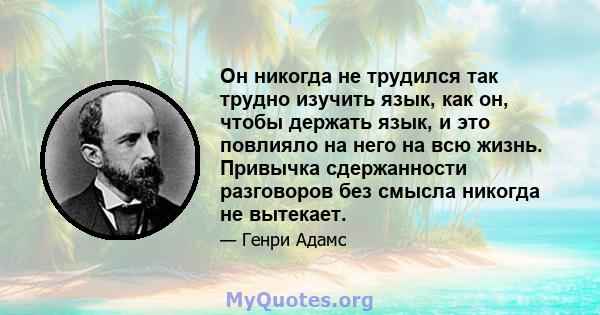 Он никогда не трудился так трудно изучить язык, как он, чтобы держать язык, и это повлияло на него на всю жизнь. Привычка сдержанности разговоров без смысла никогда не вытекает.