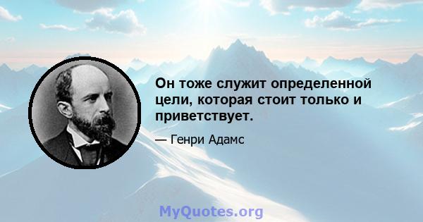 Он тоже служит определенной цели, которая стоит только и приветствует.