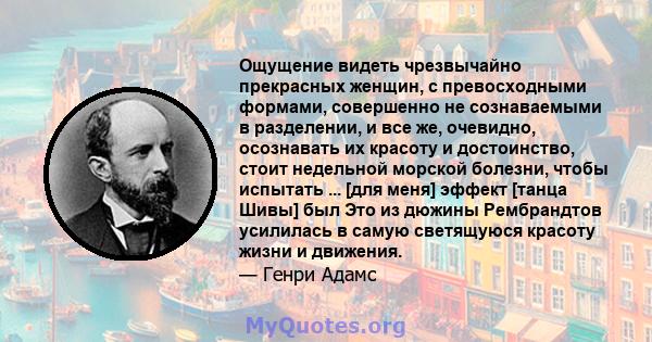 Ощущение видеть чрезвычайно прекрасных женщин, с превосходными формами, совершенно не сознаваемыми в разделении, и все же, очевидно, осознавать их красоту и достоинство, стоит недельной морской болезни, чтобы испытать