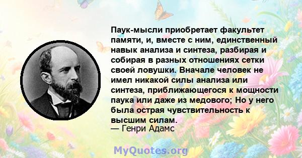 Паук-мысли приобретает факультет памяти, и, вместе с ним, единственный навык анализа и синтеза, разбирая и собирая в разных отношениях сетки своей ловушки. Вначале человек не имел никакой силы анализа или синтеза,