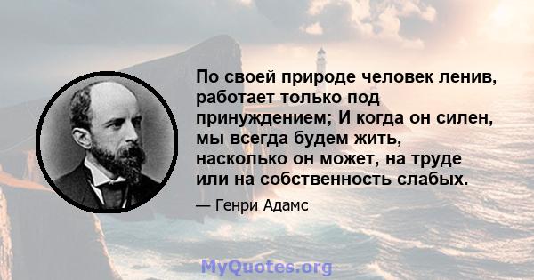 По своей природе человек ленив, работает только под принуждением; И когда он силен, мы всегда будем жить, насколько он может, на труде или на собственность слабых.