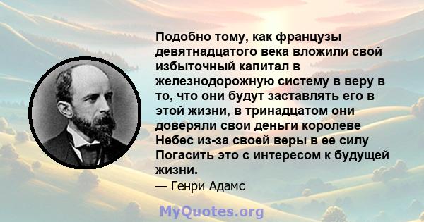 Подобно тому, как французы девятнадцатого века вложили свой избыточный капитал в железнодорожную систему в веру в то, что они будут заставлять его в этой жизни, в тринадцатом они доверяли свои деньги королеве Небес