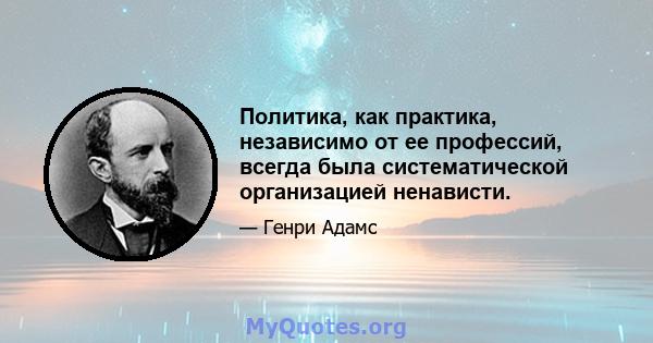 Политика, как практика, независимо от ее профессий, всегда была систематической организацией ненависти.