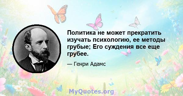 Политика не может прекратить изучать психологию, ее методы грубые; Его суждения все еще грубее.