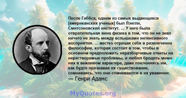 После Гиббса, одним из самых выдающихся [американских ученых] был Лэнгли, Смитсоновский институт. ... У него была отвратительная вина физика в том, что он не знал ничего не знать между вспышками интенсивного восприятия. 