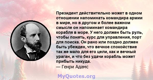 Президент действительно может в одном отношении напоминать командира армии в мире, но в другом и более важном смысле он напоминает командира корабля в море. У него должен быть руль, чтобы понять, курс для управления,