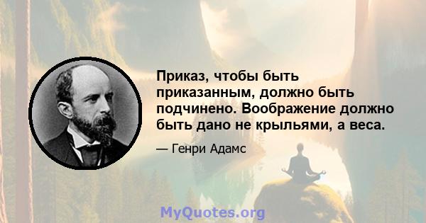 Приказ, чтобы быть приказанным, должно быть подчинено. Воображение должно быть дано не крыльями, а веса.