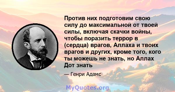 Против них подготовим свою силу до максимальной от твоей силы, включая скачки войны, чтобы поразить террор в (сердца) врагов, Аллаха и твоих врагов и других, кроме того, кого ты можешь не знать, но Аллах Дот знать