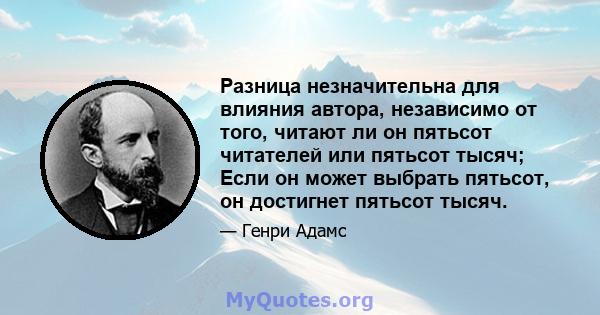 Разница незначительна для влияния автора, независимо от того, читают ли он пятьсот читателей или пятьсот тысяч; Если он может выбрать пятьсот, он достигнет пятьсот тысяч.