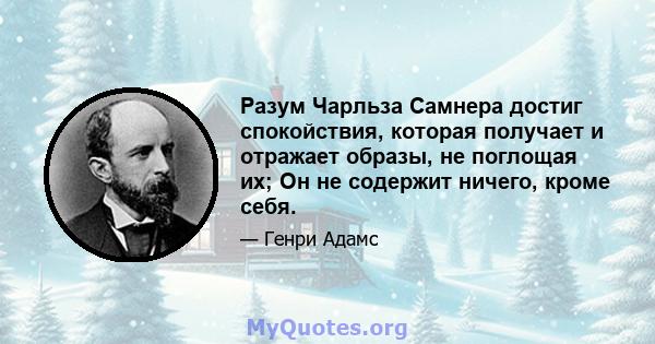 Разум Чарльза Самнера достиг спокойствия, которая получает и отражает образы, не поглощая их; Он не содержит ничего, кроме себя.