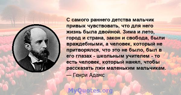 С самого раннего детства мальчик привык чувствовать, что для него жизнь была двойной. Зима и лето, город и страна, закон и свобода, были враждебными, а человек, который не притворялся, что это не было, был в его глазах