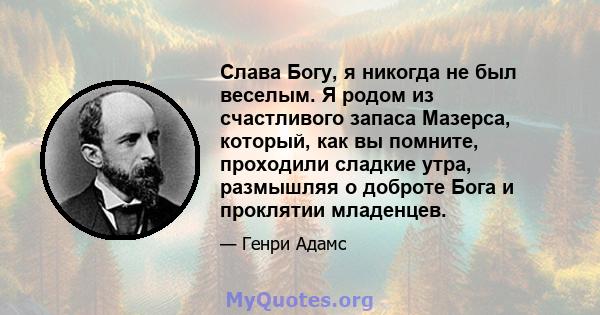 Слава Богу, я никогда не был веселым. Я родом из счастливого запаса Мазерса, который, как вы помните, проходили сладкие утра, размышляя о доброте Бога и проклятии младенцев.