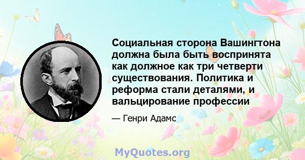 Социальная сторона Вашингтона должна была быть воспринята как должное как три четверти существования. Политика и реформа стали деталями, и вальцирование профессии