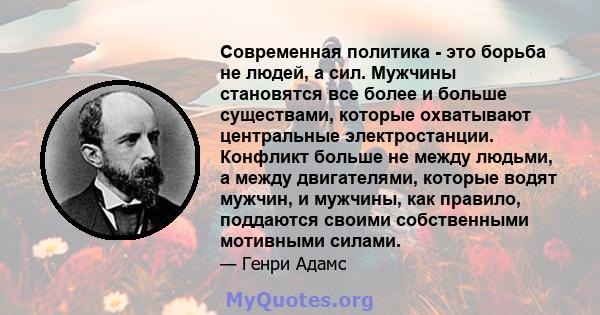 Современная политика - это борьба не людей, а сил. Мужчины становятся все более и больше существами, которые охватывают центральные электростанции. Конфликт больше не между людьми, а между двигателями, которые водят