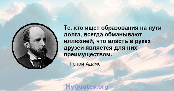 Те, кто ищет образования на пути долга, всегда обманывают иллюзией, что власть в руках друзей является для них преимуществом.