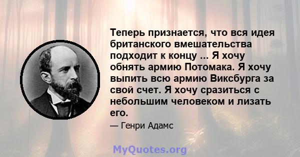 Теперь признается, что вся идея британского вмешательства подходит к концу ... Я хочу обнять армию Потомака. Я хочу выпить всю армию Виксбурга за свой счет. Я хочу сразиться с небольшим человеком и лизать его.