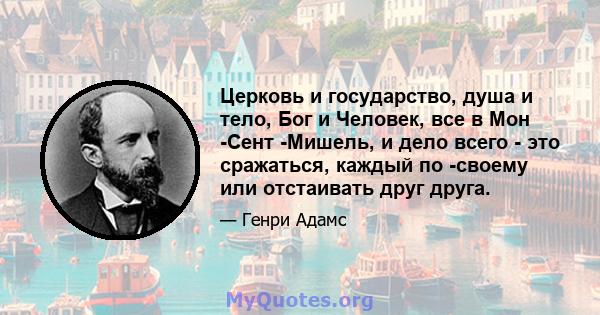 Церковь и государство, душа и тело, Бог и Человек, все в Мон -Сент -Мишель, и дело всего - это сражаться, каждый по -своему или отстаивать друг друга.