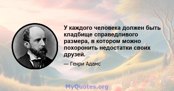 У каждого человека должен быть кладбище справедливого размера, в котором можно похоронить недостатки своих друзей.