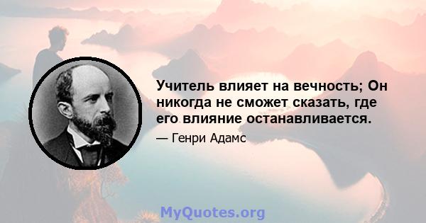 Учитель влияет на вечность; Он никогда не сможет сказать, где его влияние останавливается.