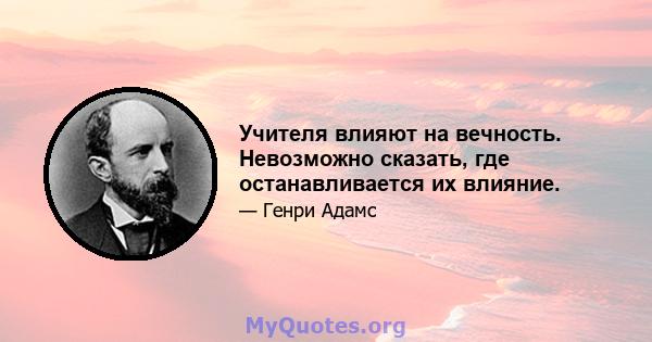 Учителя влияют на вечность. Невозможно сказать, где останавливается их влияние.