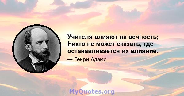 Учителя влияют на вечность; Никто не может сказать, где останавливается их влияние.