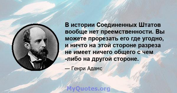 В истории Соединенных Штатов вообще нет преемственности. Вы можете прорезать его где угодно, и ничто на этой стороне разреза не имеет ничего общего с чем -либо на другой стороне.