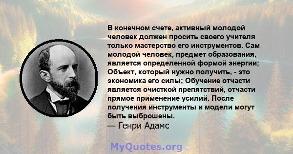 В конечном счете, активный молодой человек должен просить своего учителя только мастерство его инструментов. Сам молодой человек, предмет образования, является определенной формой энергии; Объект, который нужно