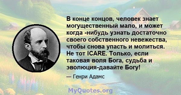 В конце концов, человек знает могущественный мало, и может когда -нибудь узнать достаточно своего собственного невежества, чтобы снова упасть и молиться. Не тот ICARE. Только, если таковая воля Бога, судьба и