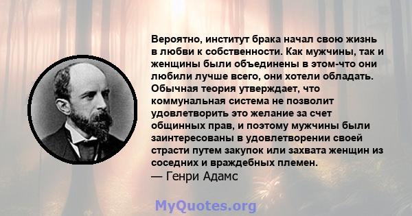 Вероятно, институт брака начал свою жизнь в любви к собственности. Как мужчины, так и женщины были объединены в этом-что они любили лучше всего, они хотели обладать. Обычная теория утверждает, что коммунальная система