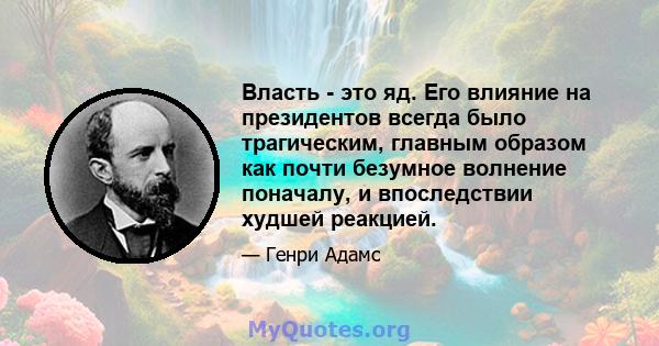 Власть - это яд. Его влияние на президентов всегда было трагическим, главным образом как почти безумное волнение поначалу, и впоследствии худшей реакцией.