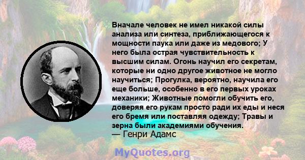 Вначале человек не имел никакой силы анализа или синтеза, приближающегося к мощности паука или даже из медового; У него была острая чувствительность к высшим силам. Огонь научил его секретам, которые ни одно другое