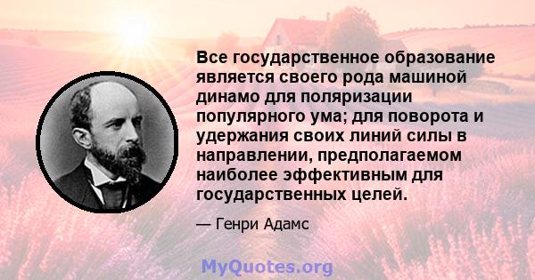 Все государственное образование является своего рода машиной динамо для поляризации популярного ума; для поворота и удержания своих линий силы в направлении, предполагаемом наиболее эффективным для государственных целей.