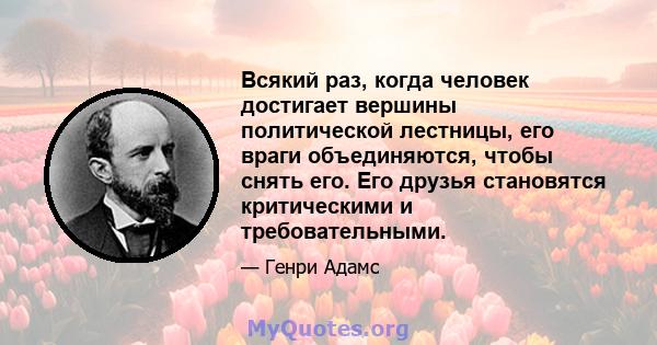 Всякий раз, когда человек достигает вершины политической лестницы, его враги объединяются, чтобы снять его. Его друзья становятся критическими и требовательными.