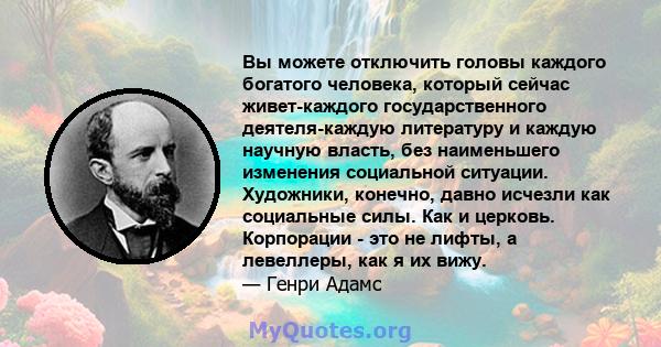 Вы можете отключить головы каждого богатого человека, который сейчас живет-каждого государственного деятеля-каждую литературу и каждую научную власть, без наименьшего изменения социальной ситуации. Художники, конечно,