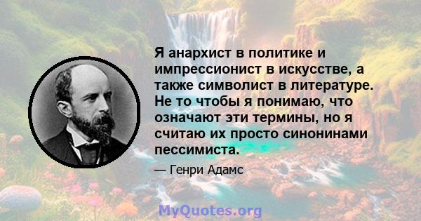 Я анархист в политике и импрессионист в искусстве, а также символист в литературе. Не то чтобы я понимаю, что означают эти термины, но я считаю их просто синонинами пессимиста.