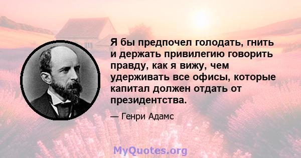 Я бы предпочел голодать, гнить и держать привилегию говорить правду, как я вижу, чем удерживать все офисы, которые капитал должен отдать от президентства.