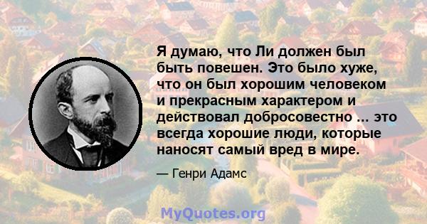 Я думаю, что Ли должен был быть повешен. Это было хуже, что он был хорошим человеком и прекрасным характером и действовал добросовестно ... это всегда хорошие люди, которые наносят самый вред в мире.