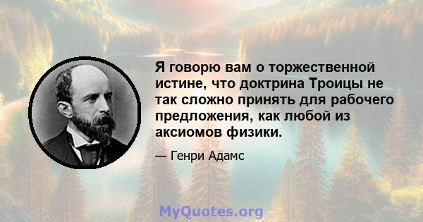 Я говорю вам о торжественной истине, что доктрина Троицы не так сложно принять для рабочего предложения, как любой из аксиомов физики.