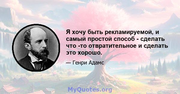 Я хочу быть рекламируемой, и самый простой способ - сделать что -то отвратительное и сделать это хорошо.