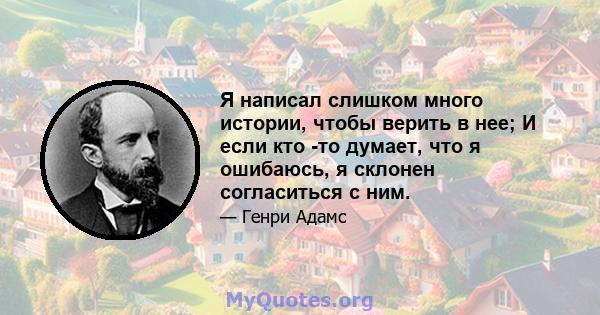 Я написал слишком много истории, чтобы верить в нее; И если кто -то думает, что я ошибаюсь, я склонен согласиться с ним.